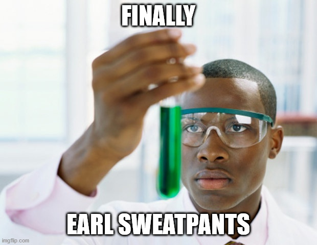 Black Scientist (Finally Xium) | FINALLY; EARL SWEATPANTS | image tagged in black scientist finally xium | made w/ Imgflip meme maker