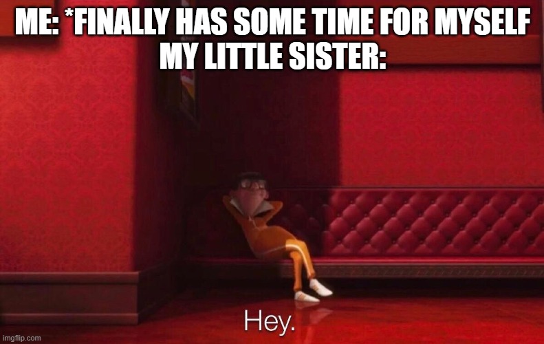 Hey. | ME: *FINALLY HAS SOME TIME FOR MYSELF
MY LITTLE SISTER: | image tagged in vector,annoying,dank memes,funny | made w/ Imgflip meme maker