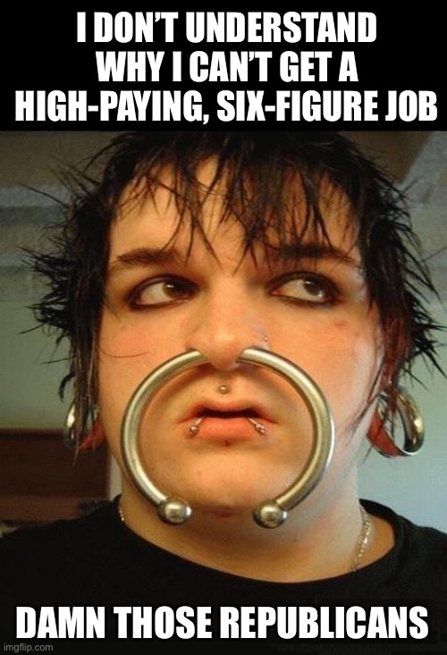 Huge nose ring emo boy | I DON’T UNDERSTAND WHY I CAN’T GET A HIGH-PAYING, SIX-FIGURE JOB; DAMN THOSE REPUBLICANS | image tagged in huge nose ring emo boy | made w/ Imgflip meme maker