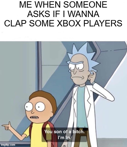 You son of a bitch im in | ME WHEN SOMEONE ASKS IF I WANNA CLAP SOME XBOX PLAYERS | image tagged in you son of a bitch im in | made w/ Imgflip meme maker