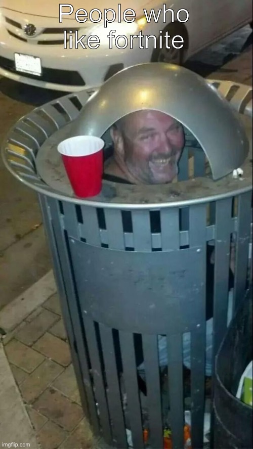 trashcan drunk | People who like fortnite | image tagged in trashcan drunk | made w/ Imgflip meme maker