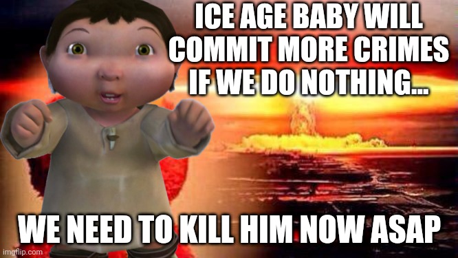 Let's Come Together To See Ice Age Baby Get What He Deserves | ICE AGE BABY WILL COMMIT MORE CRIMES IF WE DO NOTHING... WE NEED TO KILL HIM NOW ASAP | image tagged in elmo nuke bomb | made w/ Imgflip meme maker