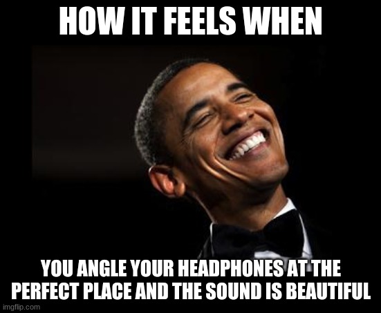Oh Yeah Barack Obama Time | HOW IT FEELS WHEN; YOU ANGLE YOUR HEADPHONES AT THE PERFECT PLACE AND THE SOUND IS BEAUTIFUL | image tagged in oh yeah barack obama time | made w/ Imgflip meme maker