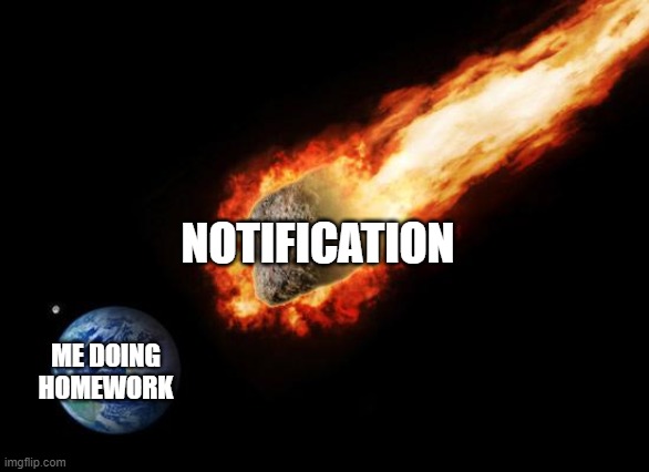 Jackass Giant Asteroid | NOTIFICATION; ME DOING HOMEWORK | image tagged in jackass giant asteroid | made w/ Imgflip meme maker