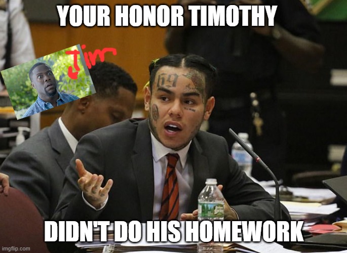 takashi 6ix9ine | YOUR HONOR TIMOTHY; DIDN'T DO HIS HOMEWORK | image tagged in takashi 6ix9ine | made w/ Imgflip meme maker