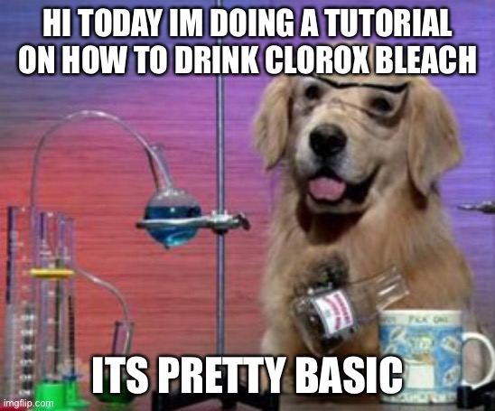 Only true science lovers will understand | HI TODAY IM DOING A TUTORIAL ON HOW TO DRINK CLOROX BLEACH; ITS PRETTY BASIC | image tagged in science dog,memes,ph,clorox bleach | made w/ Imgflip meme maker