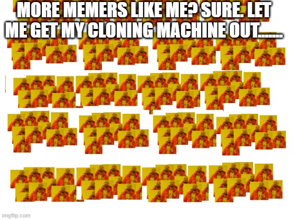 MORE MEMERS LIKE ME? SURE. LET ME GET MY CLONING MACHINE OUT....... | made w/ Imgflip meme maker