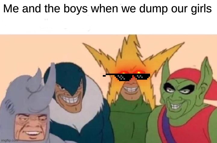 Me And The Boys | Me and the boys when we dump our girls | image tagged in memes,me and the boys | made w/ Imgflip meme maker