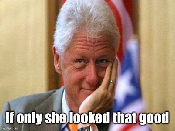 smiling bill clinton | If only she looked that good | image tagged in smiling bill clinton | made w/ Imgflip meme maker