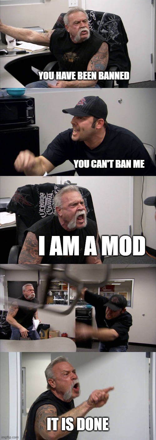 We MODs know its hard, but sometimes it has to be done. | YOU HAVE BEEN BANNED; YOU CAN'T BAN ME; I AM A MOD; IT IS DONE | image tagged in memes,american chopper argument | made w/ Imgflip meme maker