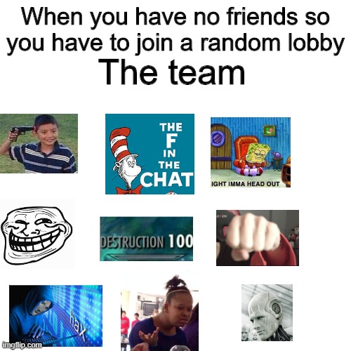 True | The team; When you have no friends so you have to join a random lobby | image tagged in memes,blank transparent square | made w/ Imgflip meme maker