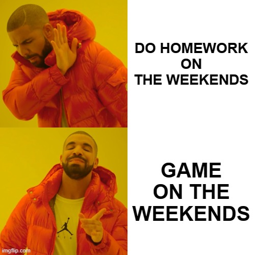 Drake Hotline Bling | DO HOMEWORK ON THE WEEKENDS; GAME ON THE WEEKENDS | image tagged in memes,drake hotline bling | made w/ Imgflip meme maker
