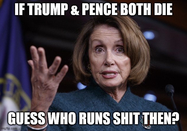 Good old Nancy Pelosi | IF TRUMP & PENCE BOTH DIE GUESS WHO RUNS SHIT THEN? | image tagged in good old nancy pelosi | made w/ Imgflip meme maker