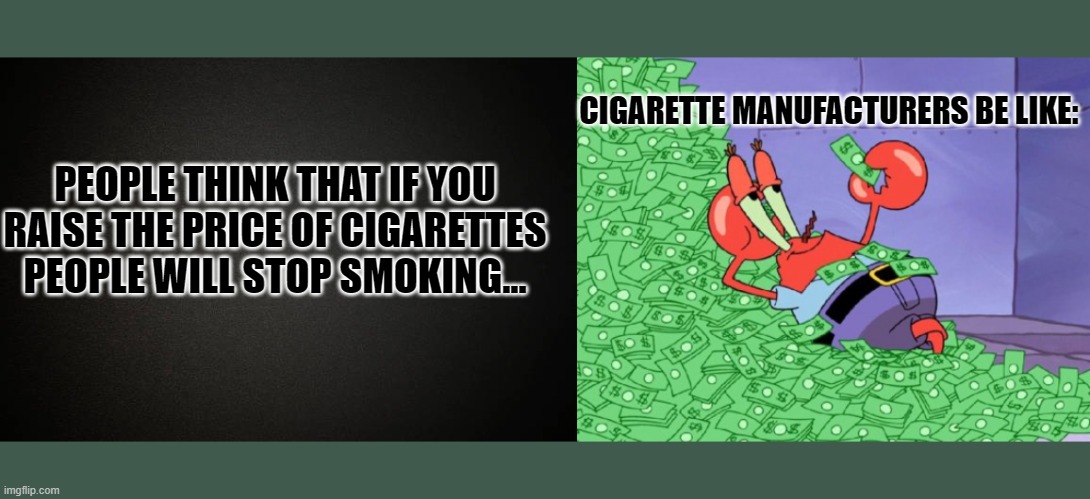 Cigarette Meme | CIGARETTE MANUFACTURERS BE LIKE:; PEOPLE THINK THAT IF YOU RAISE THE PRICE OF CIGARETTES PEOPLE WILL STOP SMOKING... | image tagged in mr krabs money,cigarettes,smoking,funny memes,memes,funny | made w/ Imgflip meme maker