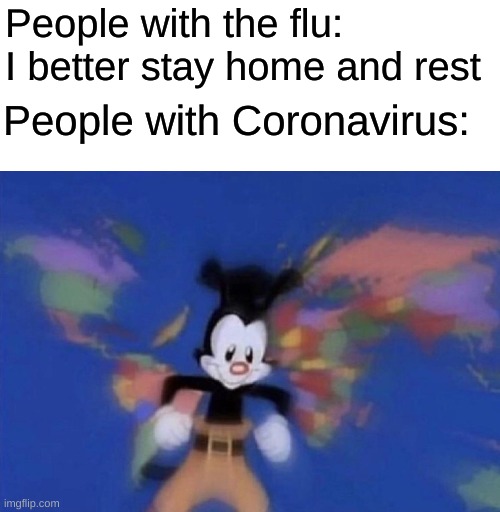 Well, better visit every continent | People with the flu: I better stay home and rest; People with Coronavirus: | image tagged in yakko's world,coronavirus,funny,memes | made w/ Imgflip meme maker
