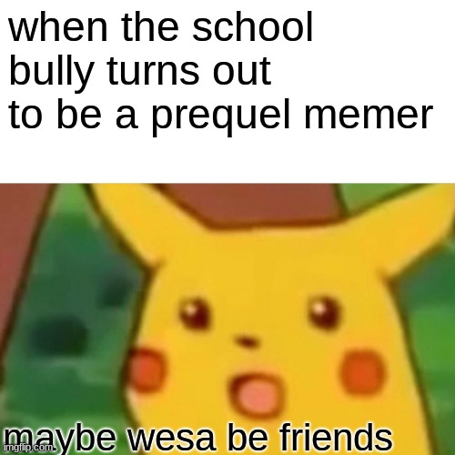 Surprised Pikachu Meme | when the school bully turns out to be a prequel memer; maybe wesa be friends | image tagged in memes,surprised pikachu | made w/ Imgflip meme maker