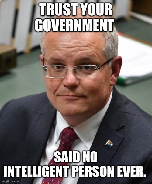 Scott Morrison | TRUST YOUR GOVERNMENT; SAID NO INTELLIGENT PERSON EVER. | image tagged in scott morrison | made w/ Imgflip meme maker