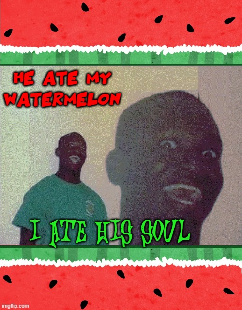 Never Steal Watermelon in Haiti: Voodoo | HE ATE MY WATERMELON; I ATE HIS SOUL | image tagged in vince vance,watermelon,soul eater,haiti,voodoo,black guy | made w/ Imgflip meme maker