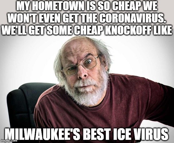 grumpy old man | MY HOMETOWN IS SO CHEAP WE WON'T EVEN GET THE CORONAVIRUS. WE'LL GET SOME CHEAP KNOCKOFF LIKE; MILWAUKEE'S BEST ICE VIRUS | image tagged in grumpy old man | made w/ Imgflip meme maker