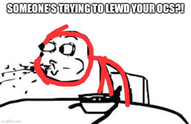 Cereal Guy Spitting Meme | SOMEONE'S TRYING TO LEWD YOUR OCS?! | image tagged in memes,cereal guy spitting | made w/ Imgflip meme maker