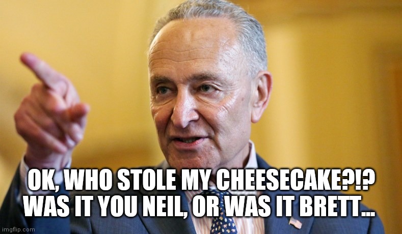 Schumer Shenanigans | OK, WHO STOLE MY CHEESECAKE?!? WAS IT YOU NEIL, OR WAS IT BRETT... | image tagged in chuck schumer,supreme court,comedy,food | made w/ Imgflip meme maker