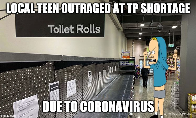 Beavis TP | LOCAL TEEN OUTRAGED AT TP SHORTAGE; DUE TO CORONAVIRUS | image tagged in coronavirus | made w/ Imgflip meme maker