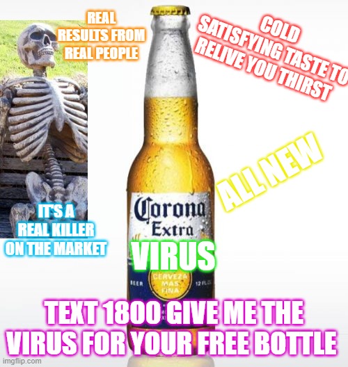 Corona Meme | REAL RESULTS FROM REAL PEOPLE; COLD 
SATISFYING TASTE TO RELIVE YOU THIRST; ALL NEW; IT'S A REAL KILLER ON THE MARKET; VIRUS; TEXT 1800 GIVE ME THE VIRUS FOR YOUR FREE BOTTLE | image tagged in memes,corona | made w/ Imgflip meme maker