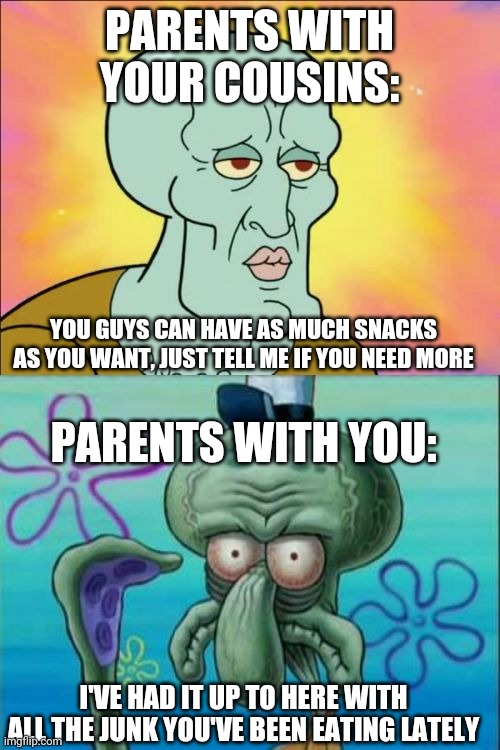Squidward Meme | PARENTS WITH YOUR COUSINS:; YOU GUYS CAN HAVE AS MUCH SNACKS AS YOU WANT, JUST TELL ME IF YOU NEED MORE; PARENTS WITH YOU:; I'VE HAD IT UP TO HERE WITH ALL THE JUNK YOU'VE BEEN EATING LATELY | image tagged in memes,squidward | made w/ Imgflip meme maker