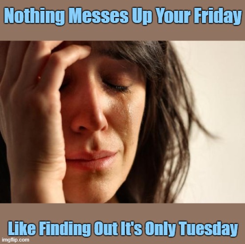 Honestly | Nothing Messes Up Your Friday; Like Finding Out It's Only Tuesday | image tagged in memes,first world problems | made w/ Imgflip meme maker