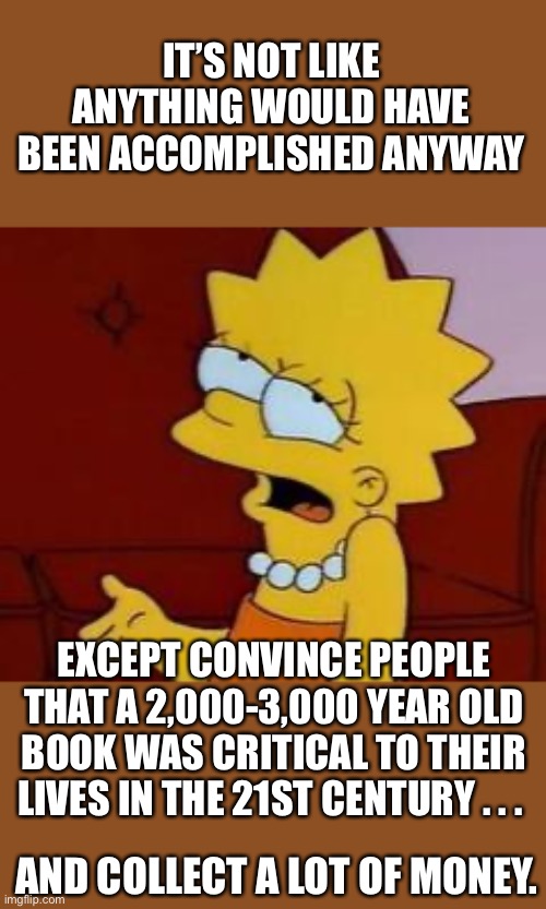 Meh | IT’S NOT LIKE ANYTHING WOULD HAVE BEEN ACCOMPLISHED ANYWAY EXCEPT CONVINCE PEOPLE THAT A 2,000-3,000 YEAR OLD BOOK WAS CRITICAL TO THEIR LIV | image tagged in meh | made w/ Imgflip meme maker