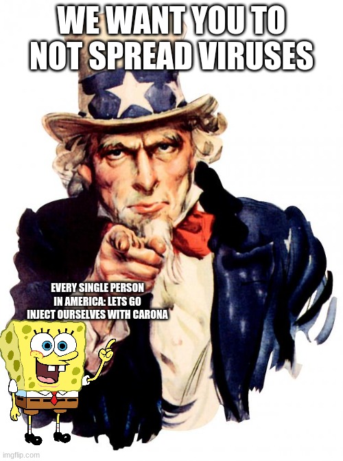 Uncle Sam Meme | WE WANT YOU TO NOT SPREAD VIRUSES; EVERY SINGLE PERSON IN AMERICA: LETS GO INJECT OURSELVES WITH CARONA | image tagged in memes,uncle sam | made w/ Imgflip meme maker