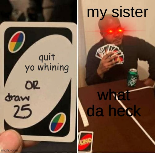 UNO Draw 25 Cards Meme | my sister; quit yo whining; what da heck | image tagged in memes,uno draw 25 cards | made w/ Imgflip meme maker