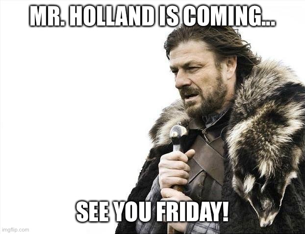 Brace Yourselves X is Coming Meme | MR. HOLLAND IS COMING... SEE YOU FRIDAY! | image tagged in memes,brace yourselves x is coming | made w/ Imgflip meme maker