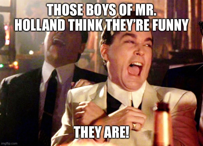 Good Fellas Hilarious | THOSE BOYS OF MR. HOLLAND THINK THEY’RE FUNNY; THEY ARE! | image tagged in memes,good fellas hilarious | made w/ Imgflip meme maker