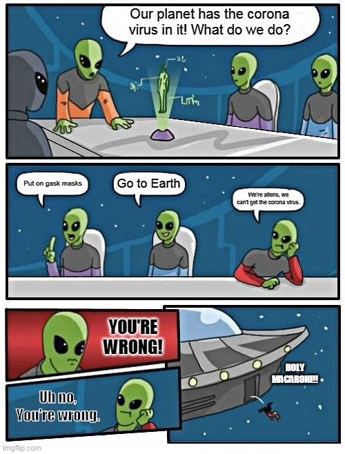 Alien Meeting Suggestion | Our planet has the corona virus in it! What do we do? Go to Earth; Put on gask masks; We're aliens, we can't get the corona virus. YOU'RE WRONG! HOLY MACARONI!! Uh no, You're wrong. | image tagged in memes,alien meeting suggestion | made w/ Imgflip meme maker