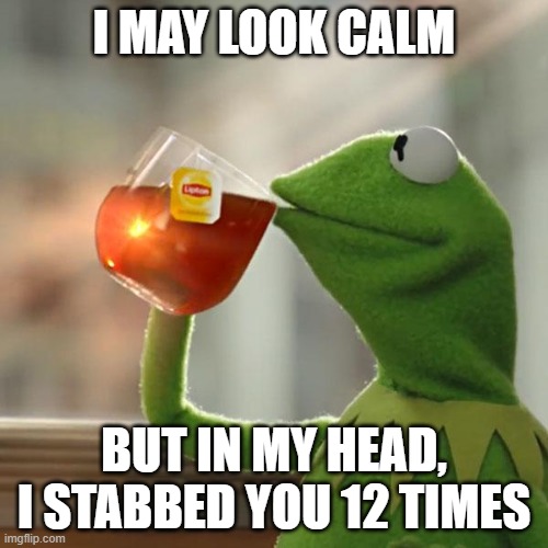 But That's None Of My Business | I MAY LOOK CALM; BUT IN MY HEAD, I STABBED YOU 12 TIMES | image tagged in memes,but thats none of my business,kermit the frog | made w/ Imgflip meme maker