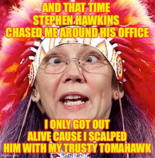 Professional victim Pocahontas tellum tall tales | AND THAT TIME 
STEPHEN HAWKINS 
CHASED ME AROUND HIS OFFICE; I ONLY GOT OUT ALIVE CAUSE I SCALPED HIM WITH MY TRUSTY TOMAHAWK | image tagged in elizabeth warren | made w/ Imgflip meme maker