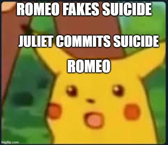 Suprised Pikachu |  ROMEO FAKES SUICIDE; JULIET COMMITS SUICIDE; ROMEO | image tagged in suprised pikachu | made w/ Imgflip meme maker