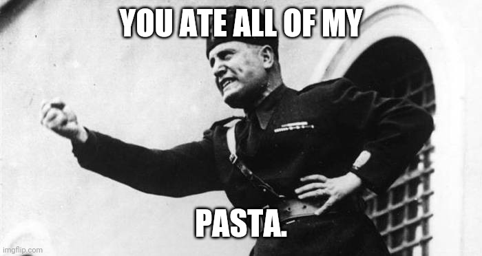 Mussolini | YOU ATE ALL OF MY; PASTA. | image tagged in mussolini | made w/ Imgflip meme maker