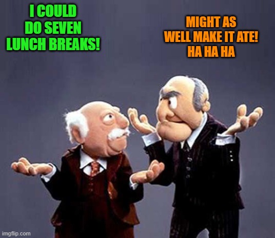 statler and waldorf | I COULD DO SEVEN LUNCH BREAKS! MIGHT AS WELL MAKE IT ATE!
HA HA HA | image tagged in statler and waldorf | made w/ Imgflip meme maker
