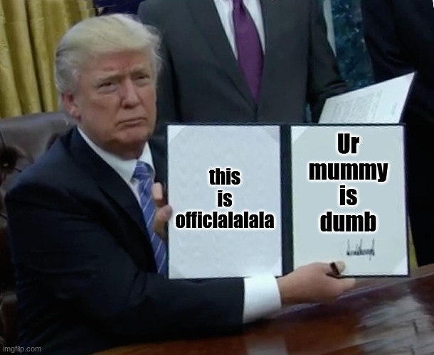 Trump Bill Signing | this is officlalalala; Ur
 mummy 
is
dumb | image tagged in memes,trump bill signing | made w/ Imgflip meme maker