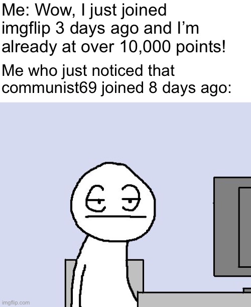 Bored of this crap | Me: Wow, I just joined imgflip 3 days ago and I’m already at over 10,000 points! Me who just noticed that communist69 joined 8 days ago: | image tagged in bored of this crap | made w/ Imgflip meme maker