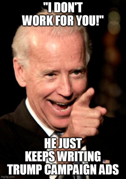 Smilin Biden Meme | "I DON'T WORK FOR YOU!"; HE JUST KEEPS WRITING TRUMP CAMPAIGN ADS | image tagged in memes,smilin biden | made w/ Imgflip meme maker