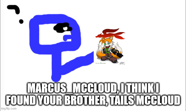 white background | MARCUS_MCCLOUD, I THINK I FOUND YOUR BROTHER, TAILS MCCLOUD | image tagged in white background | made w/ Imgflip meme maker