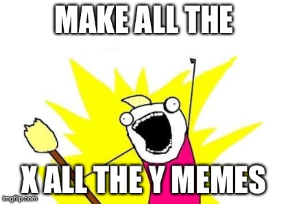 X All The Y Meme | image tagged in memes,x all the y | made w/ Imgflip meme maker