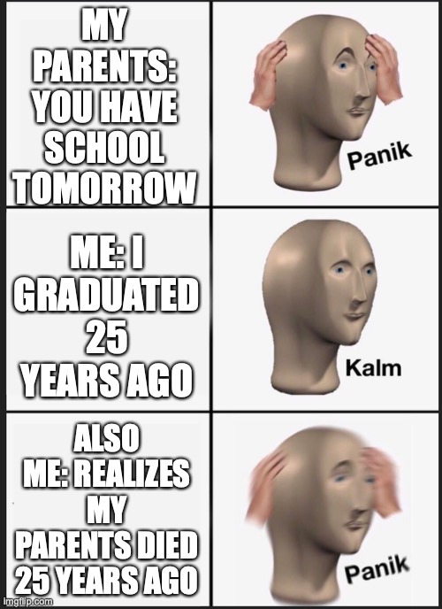 Panik Kalm Panik | MY PARENTS: YOU HAVE SCHOOL TOMORROW; ME: I GRADUATED 25 YEARS AGO; ALSO ME: REALIZES MY PARENTS DIED 25 YEARS AGO | image tagged in panik kalm | made w/ Imgflip meme maker