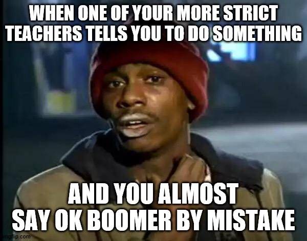 Y'all Got Any More Of That |  WHEN ONE OF YOUR MORE STRICT TEACHERS TELLS YOU TO DO SOMETHING; AND YOU ALMOST SAY OK BOOMER BY MISTAKE | image tagged in memes,y'all got any more of that | made w/ Imgflip meme maker