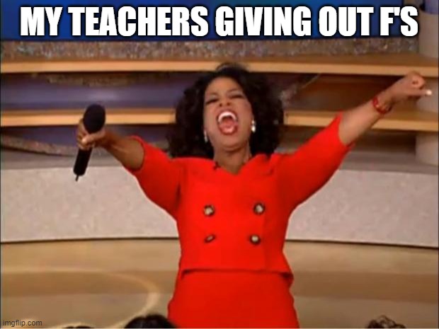 Oprah You Get A | MY TEACHERS GIVING OUT F'S | image tagged in memes,oprah you get a | made w/ Imgflip meme maker