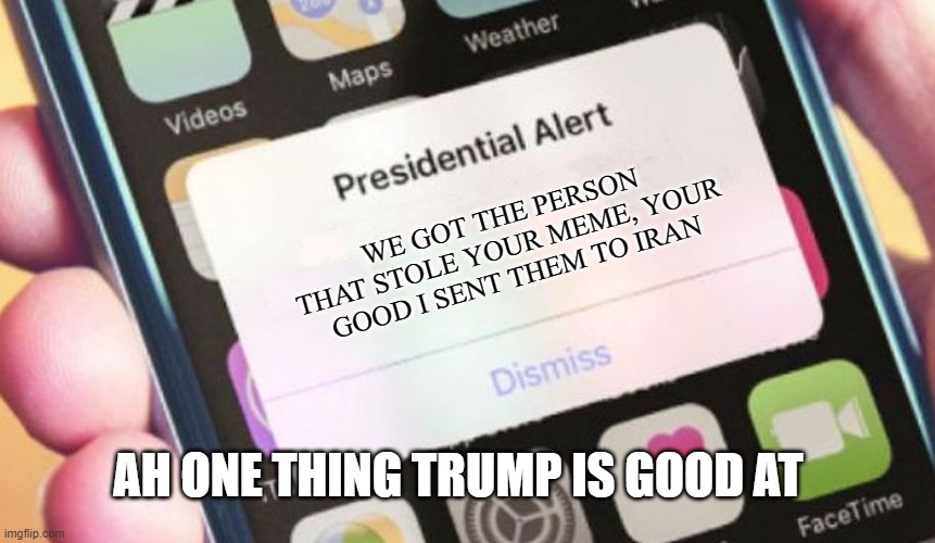 Presidential Alert | WE GOT THE PERSON THAT STOLE YOUR MEME, YOUR GOOD I SENT THEM TO IRAN; AH ONE THING TRUMP IS GOOD AT | image tagged in memes,presidential alert | made w/ Imgflip meme maker