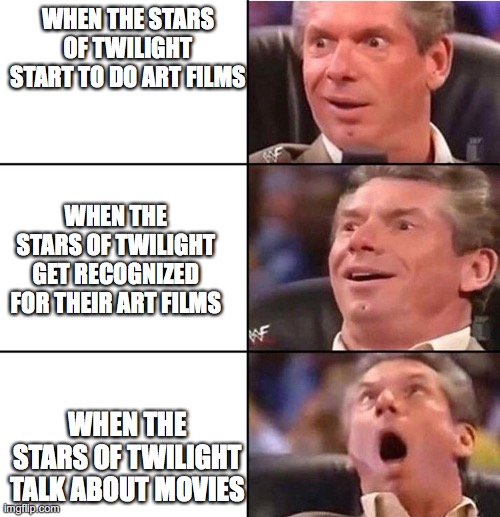 when the stars of twilight | WHEN THE STARS OF TWILIGHT START TO DO ART FILMS; WHEN THE STARS OF TWILIGHT GET RECOGNIZED FOR THEIR ART FILMS; WHEN THE STARS OF TWILIGHT TALK ABOUT MOVIES | image tagged in vince mcmahon,twilight | made w/ Imgflip meme maker